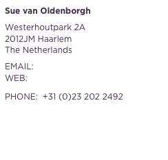 Sue van Oldenborgh

Westerhoutpark 2A
2012JM Haarlem
The Netherlands

EMAIL:    sue@suevanoldenborgh.com
WEB:      www.suevanoldenborgh.com

PHONE:  +31 (0)23 202 2492
